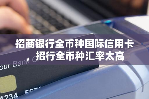招商银行全币种国际信用卡，招行全币种汇率太高