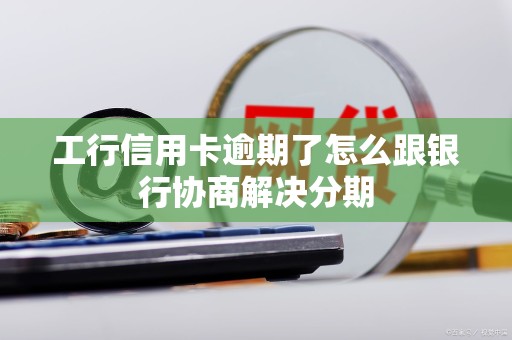 工行信用卡逾期了怎么跟银行协商解决分期