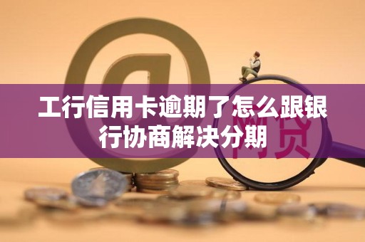 工行信用卡逾期了怎么跟银行协商解决分期