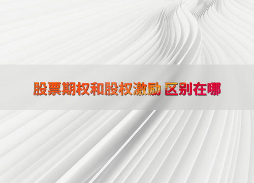 股票期权与股权激励区别_股票期权实施效果_员工期权和股权的区别